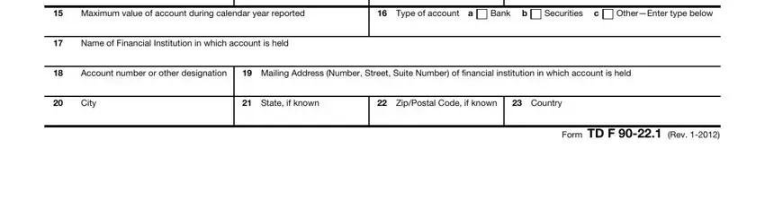 fbar extension form Maximum value of account during, Type of account a, Bank b, Securities c, OtherEnter type below, Name of Financial Institution in, Account number or other designation, Mailing Address Number Street, City, State if known, ZipPostal Code if known, Country, and Form TD F  Rev blanks to fill