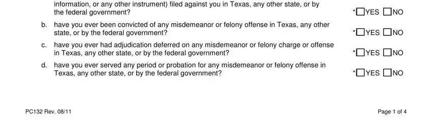 Texas Form Pc132 a do you currently have any, information or any other, b have you ever been convicted of, state or by the federal government, c have you ever had adjudication, in Texas any other state or by the, d have you ever served any period, Texas any other state or by the, YES  NO, YES  NO, YES  NO, YES  NO, PC Rev, and Page  of blanks to fill