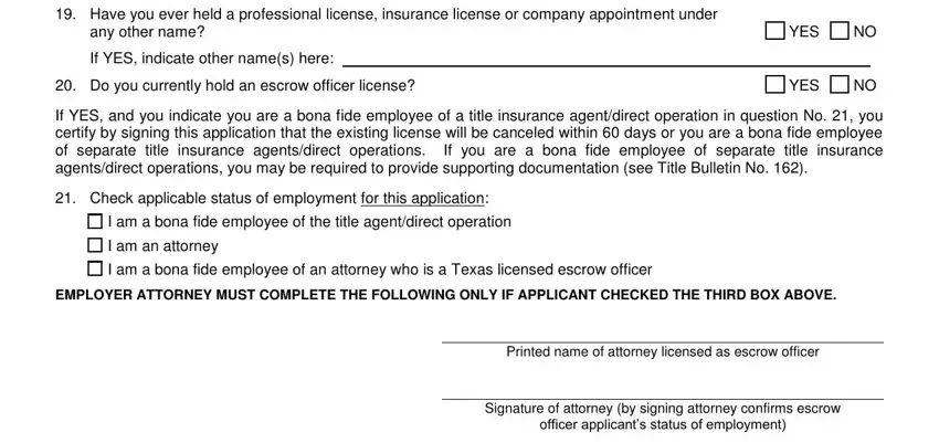 Have you ever held a professional, any other name, If YES indicate other names here, Do you currently hold an escrow, YES  NO, YES  NO, If YES and you indicate you are a, Check applicable status of, I am a bona fide employee of the, I am an attorney, I am a bona fide employee of an, EMPLOYER ATTORNEY MUST COMPLETE, Printed name of attorney licensed, and Signature of attorney by signing in Texas Form Pc132