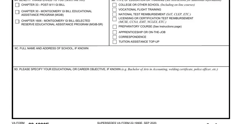 Va Application For Familly Member A BENEFIT TRANSFERRED TO YOU, B TYPE OF EDUCATION OR TRAINING, CHAPTER   POST GI BILL, COLLEGE OR OTHER SCHOOL Including, CHAPTER   MONTGOMERY GI BILL, CHAPTER   MONTGOMERY GI, C FULL NAME AND ADDRESS OF SCHOOL, VOCATIONAL FLIGHT TRAINING, NATIONAL TEST REIMBURSEMENT SAT, PREPARATORY COURSE See, APPRENTICESHIP OR ONTHEJOB, CORRESPONDENCE, TUITION ASSISTANCE TOPUP, D PLEASE SPECIFY YOUR EDUCATIONAL, and VA FORM MAR fields to fill out