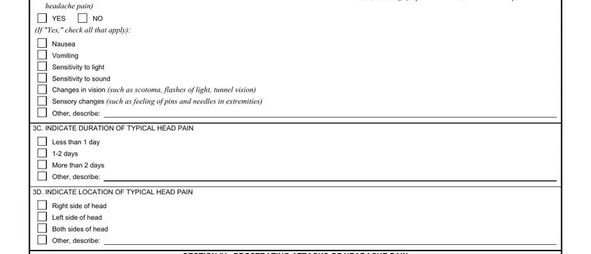 migraines B DOES THE VETERAN EXPERIENCE, headache pain, YES, If Yes check all that apply, Nausea, Vomiting, Sensitivity to light, Sensitivity to sound Changes in, Other describe, C INDICATE DURATION OF TYPICAL, Less than  day, days, More than  days, Other describe, and D INDICATE LOCATION OF TYPICAL blanks to fill out