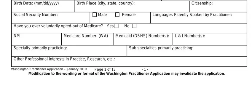 washington credentialing application Birth Date mmddyyyy, Birth Place city state country, Citizenship, Social Security Number, Male, Female, Languages Fluently Spoken by, Have you ever voluntarily optedout, NPI, Medicare Number WA Medicaid DSHS, L  I Numbers, Specialty primarily practicing, Sub specialties primarily, Other Professional Interests in, and Washington Practitioner blanks to complete
