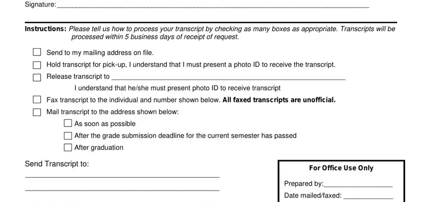 Transcripts Signature, Instructions Please tell us how to, processed within  business days of, Send to my mailing address on file, Hold transcript for pickup I, Release transcript to, I understand that heshe must, Fax transcript to the individual, Mail transcript to the address, As soon as possible, After the grade submission, After graduation, Send Transcript to, For Office Use Only, and Prepared by Date mailedfaxed fields to fill